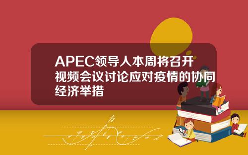 APEC领导人本周将召开视频会议讨论应对疫情的协同经济举措