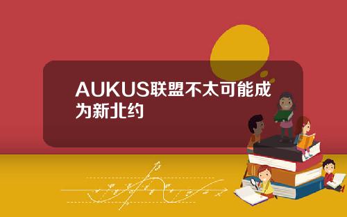 AUKUS联盟不太可能成为新北约