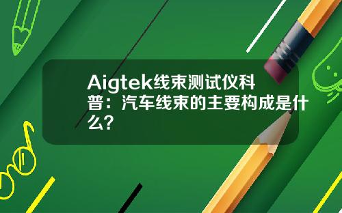 Aigtek线束测试仪科普：汽车线束的主要构成是什么？