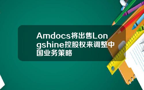 Amdocs将出售Longshine控股权来调整中国业务策略