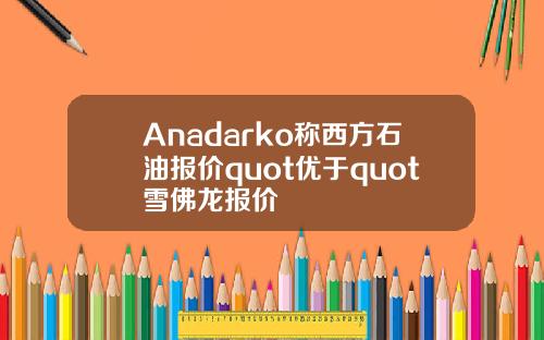 Anadarko称西方石油报价quot优于quot雪佛龙报价