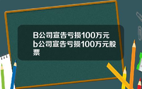 B公司宣告亏损100万元b公司宣告亏损100万元股票