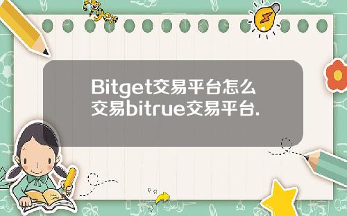 Bitget交易平台怎么交易bitrue交易平台.