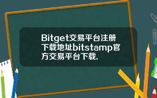 Bitget交易平台注册下载地址bitstamp官方交易平台下载.