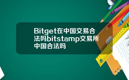 Bitget在中国交易合法吗bitstamp交易所中国合法吗