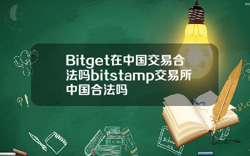 Bitget在中国交易合法吗bitstamp交易所中国合法吗