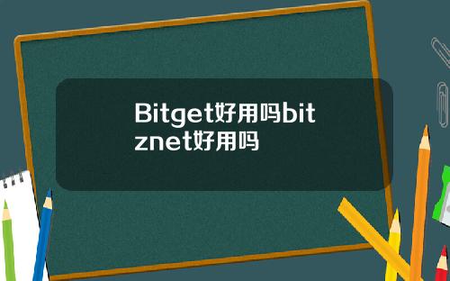 Bitget好用吗bitznet好用吗