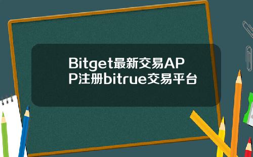 Bitget最新交易APP注册bitrue交易平台