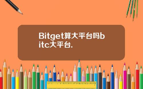 Bitget算大平台吗bitc大平台.