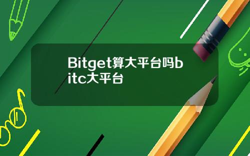 Bitget算大平台吗bitc大平台