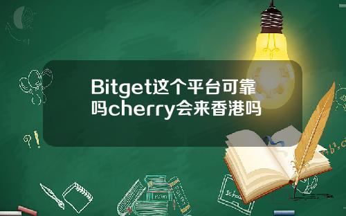Bitget这个平台可靠吗cherry会来香港吗