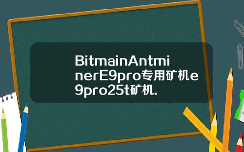 BitmainAntminerE9pro专用矿机e9pro25t矿机.