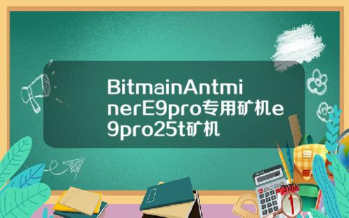 BitmainAntminerE9pro专用矿机e9pro25t矿机