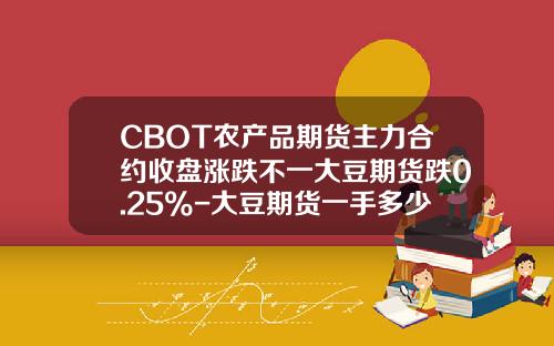 CBOT农产品期货主力合约收盘涨跌不一大豆期货跌0.25%-大豆期货一手多少钱