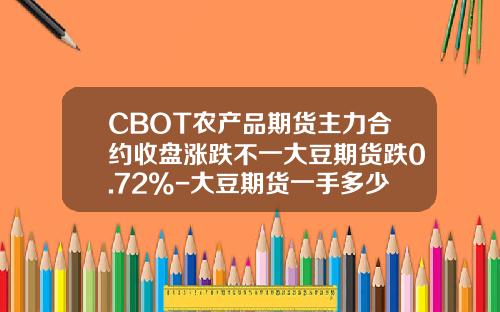 CBOT农产品期货主力合约收盘涨跌不一大豆期货跌0.72%-大豆期货一手多少钱