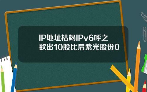 IP地址枯竭IPv6呼之欲出10股比肩紫光股份0