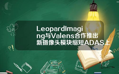 LeopardImaging与Valens合作推出新摄像头模块缩短ADAS上市时间