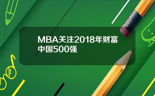 MBA关注2018年财富中国500强