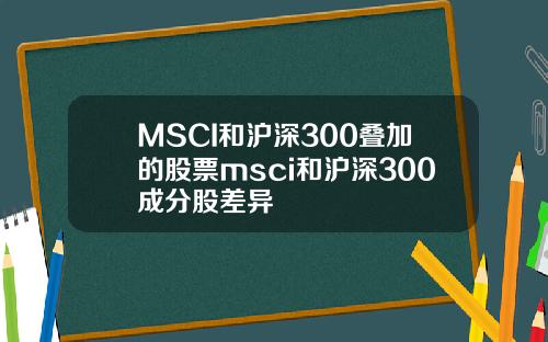 MSCI和沪深300叠加的股票msci和沪深300成分股差异