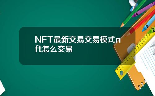 NFT最新交易交易模式nft怎么交易
