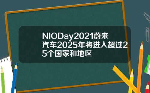 NIODay2021蔚来汽车2025年将进入超过25个国家和地区