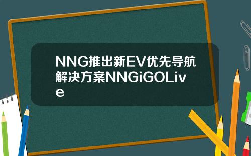 NNG推出新EV优先导航解决方案NNGiGOLive