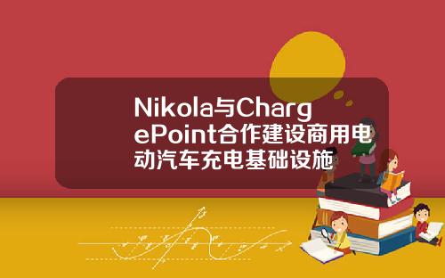 Nikola与ChargePoint合作建设商用电动汽车充电基础设施