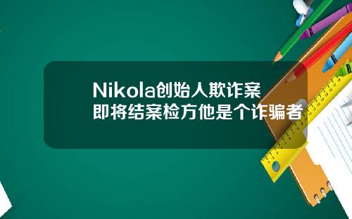 Nikola创始人欺诈案即将结案检方他是个诈骗者