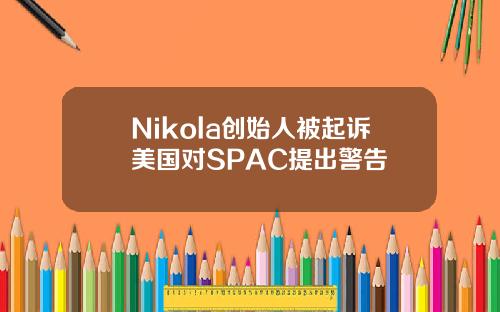Nikola创始人被起诉美国对SPAC提出警告