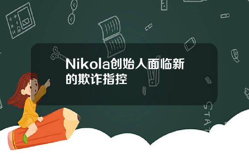 Nikola创始人面临新的欺诈指控