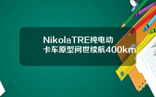NikolaTRE纯电动卡车原型问世续航400km