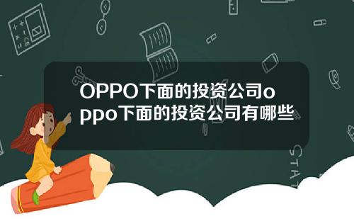OPPO下面的投资公司oppo下面的投资公司有哪些