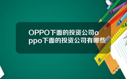 OPPO下面的投资公司oppo下面的投资公司有哪些