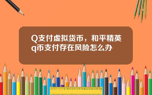 Q支付虚拟货币，和平精英q币支付存在风险怎么办