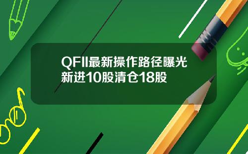 QFII最新操作路径曝光新进10股清仓18股