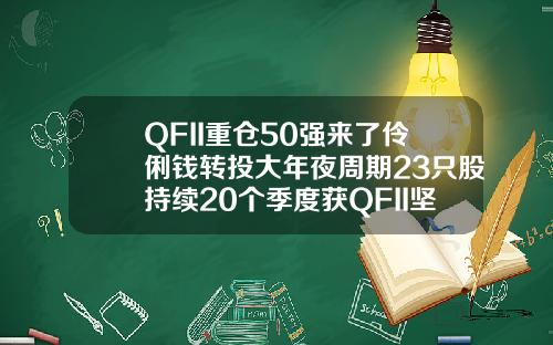 QFII重仓50强来了伶俐钱转投大年夜周期23只股持续20个季度获QFII坚决持有
