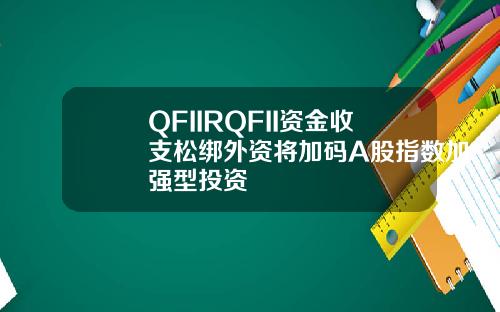 QFIIRQFII资金收支松绑外资将加码A股指数加强型投资