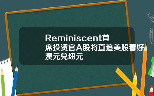 Reminiscent首席投资官A股将直追美股看好澳元兑纽元