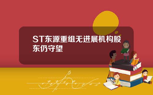 ST东源重组无进展机构股东仍守望