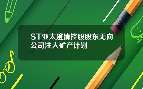 ST亚太澄清控股股东无向公司注入矿产计划