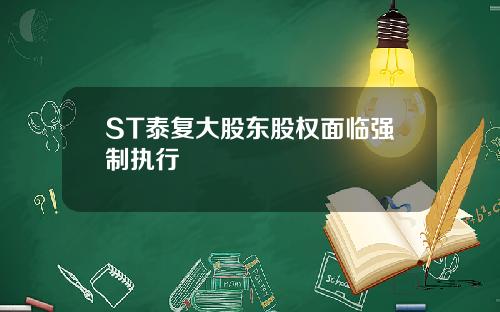 ST泰复大股东股权面临强制执行