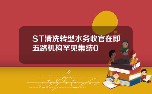 ST清洗转型水务收官在即五路机构罕见集结0