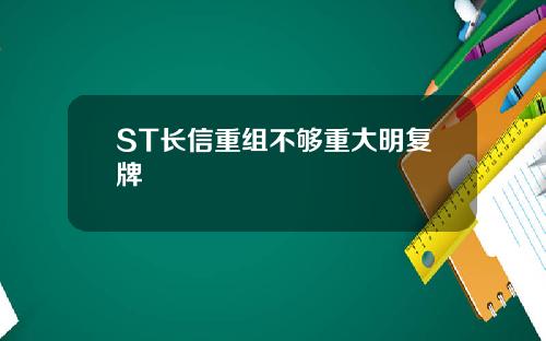 ST长信重组不够重大明复牌