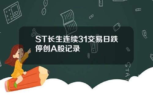 ST长生连续31交易日跌停创A股记录
