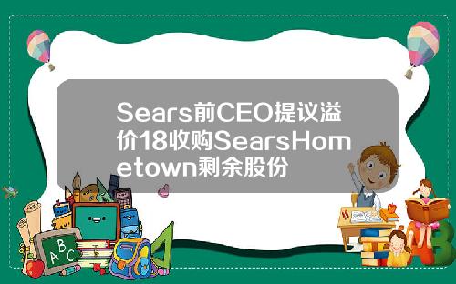 Sears前CEO提议溢价18收购SearsHometown剩余股份