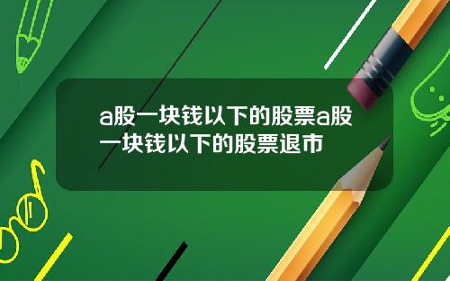 a股一块钱以下的股票a股一块钱以下的股票退市