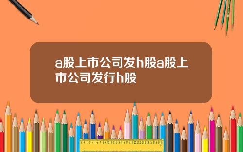 a股上市公司发h股a股上市公司发行h股