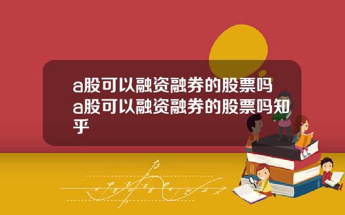 a股可以融资融券的股票吗a股可以融资融券的股票吗知乎