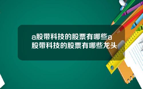 a股带科技的股票有哪些a股带科技的股票有哪些龙头