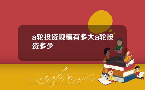 a轮投资规模有多大a轮投资多少